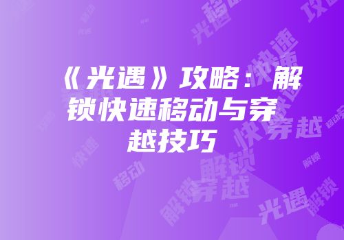《光遇》攻略：解锁快速移动与穿越技巧