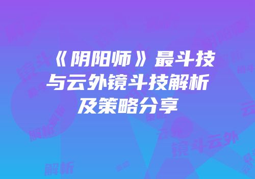 《阴阳师》最斗技与云外镜斗技解析及策略分享