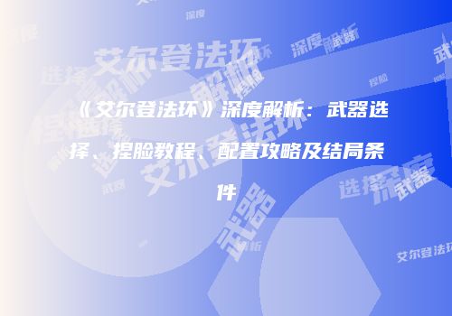 《艾尔登法环》深度解析：武器选择、捏脸教程、配置攻略及结局条件