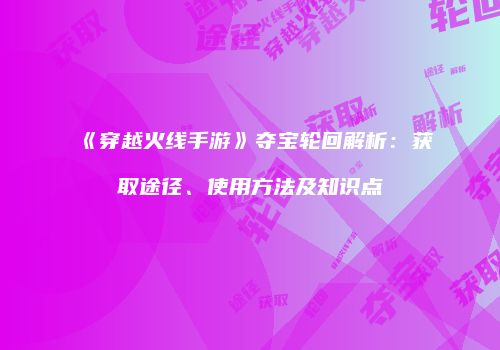 《穿越火线手游》夺宝轮回解析：获取途径、使用方法及知识点