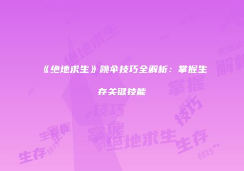 《绝地求生》跳伞技巧全解析：掌握生存关键技能