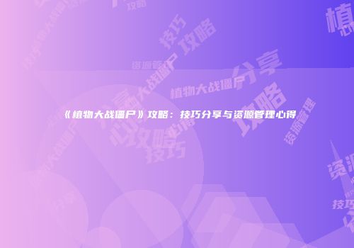 《植物大战僵尸》攻略：技巧分享与资源管理心得