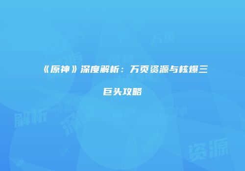 《原神》深度解析：万页资源与核爆三巨头攻略