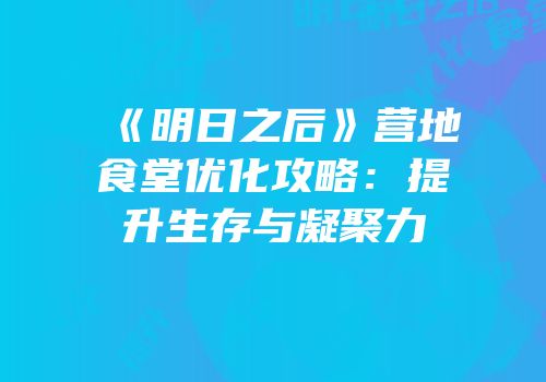 《明日之后》营地食堂优化攻略：提升生存与凝聚力