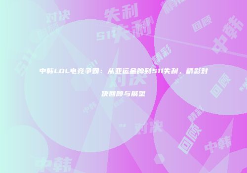 中韩LOL电竞争霸：从亚运金牌到S11失利，精彩对决回顾与展望