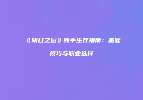《明日之后》新手生存指南：基础技巧与职业选择