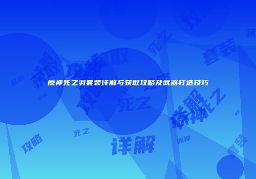 原神死之羽套装详解与获取攻略及武器打造技巧