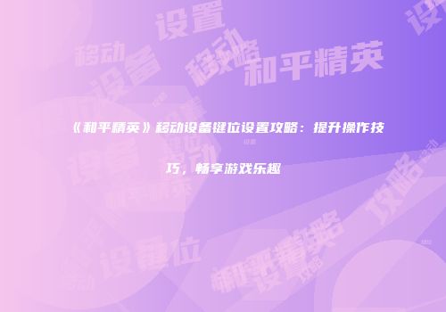《和平精英》移动设备键位设置攻略：提升操作技巧，畅享游戏乐趣