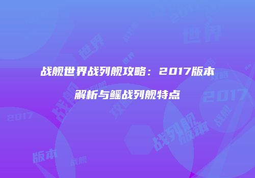 战舰世界战列舰攻略：2017版本解析与鳐战列舰特点