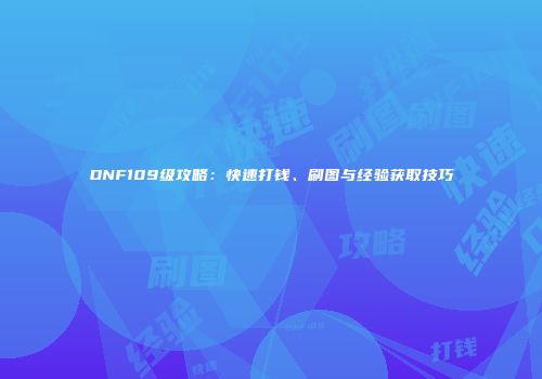 DNF109级攻略：快速打钱、刷图与经验获取技巧