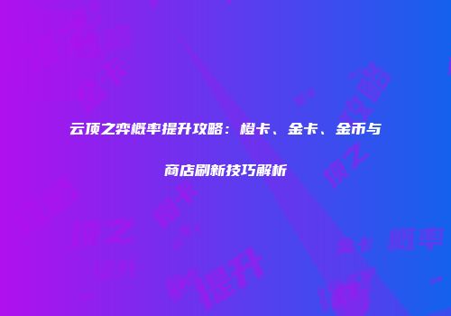 云顶之弈概率提升攻略：橙卡、金卡、金币与商店刷新技巧解析