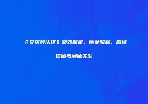 《艾尔登法环》游戏解析：魔女解救、剧情揭秘与角色关系