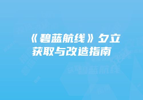 《碧蓝航线》夕立获取与改造指南