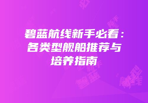 碧蓝航线新手必看：各类型舰船推荐与培养指南