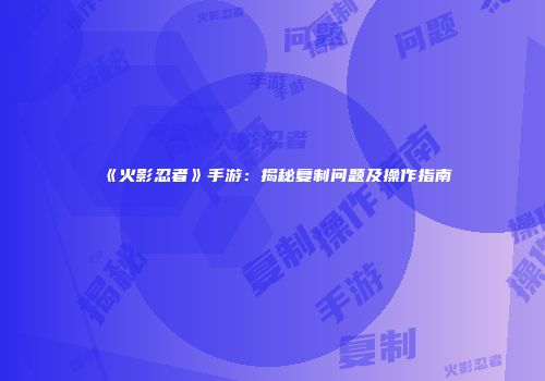 《火影忍者》手游：揭秘复制问题及操作指南