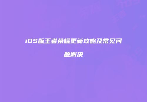 iOS版王者荣耀更新攻略及常见问题解决