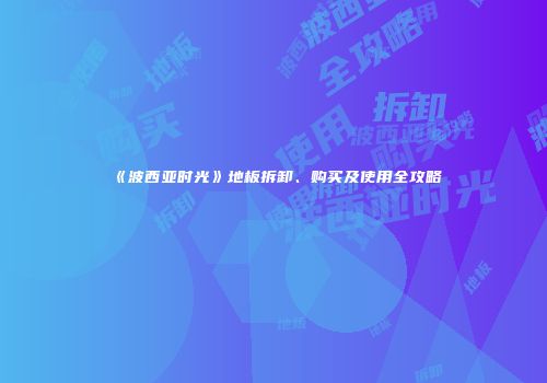 《波西亚时光》地板拆卸、购买及使用全攻略