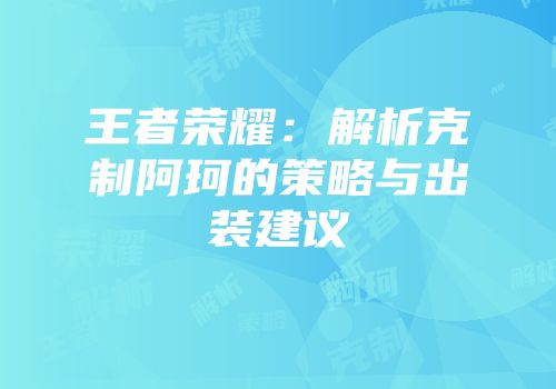 王者荣耀：解析克制阿珂的策略与出装建议
