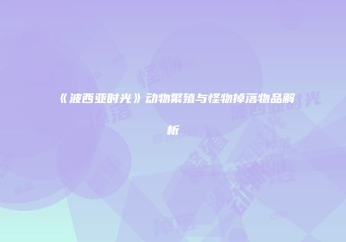 《波西亚时光》动物繁殖与怪物掉落物品解析
