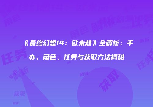《最终幻想14：欧米茄》全解析：手办、角色、任务与获取方法揭秘
