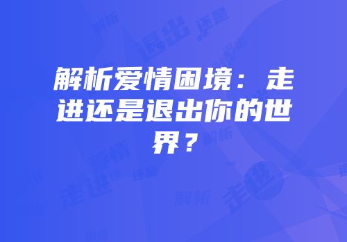 解析爱情困境：走进还是退出你的世界？