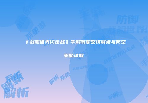 《战舰世界闪击战》手游防御系统解析与防空策略详解