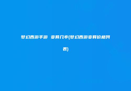 梦幻西游手游 变异几率(梦幻西游变异价格列表)