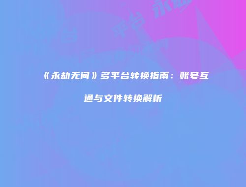《永劫无间》多平台转换指南：账号互通与文件转换解析