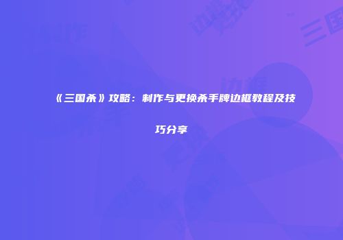 《三国杀》攻略：制作与更换杀手牌边框教程及技巧分享