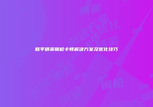 和平精英钢枪卡顿解决方案及优化技巧