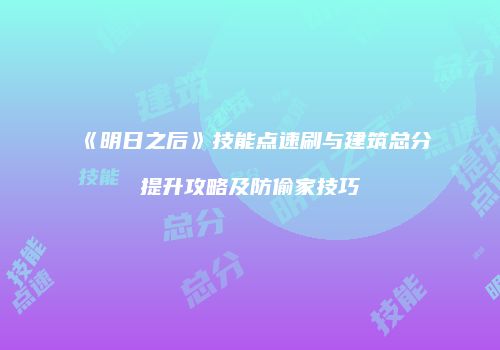 《明日之后》技能点速刷与建筑总分提升攻略及防偷家技巧