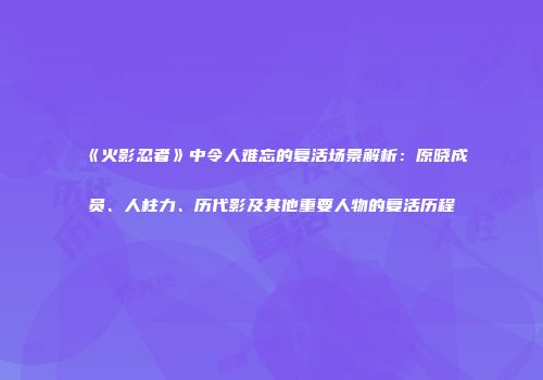 《火影忍者》中令人难忘的复活场景解析：原晓成员、人柱力、历代影及其他重要人物的复活历程