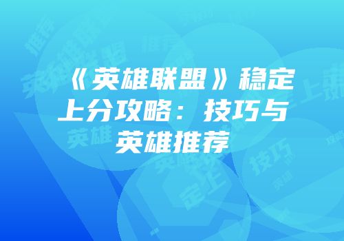 《英雄联盟》稳定上分攻略：技巧与英雄推荐