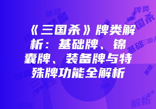 《三国杀》牌类解析：基础牌、锦囊牌、装备牌与特殊牌功能全解析