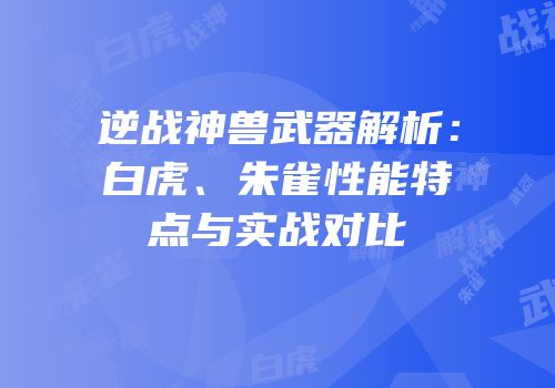 逆战神兽武器解析：白虎、朱雀性能特点与实战对比