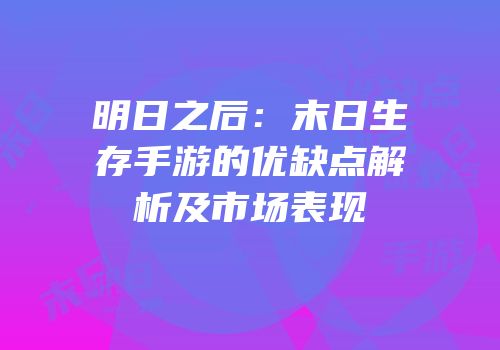 明日之后：末日生存手游的优缺点解析及市场表现