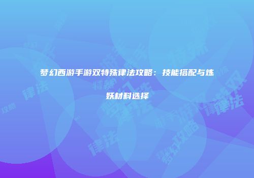 梦幻西游手游双特殊律法攻略：技能搭配与炼妖材料选择