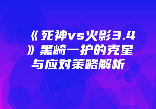 《死神vs火影3.4》黑崎一护的克星与应对策略解析