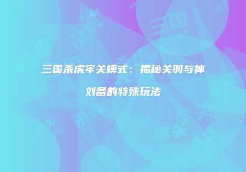 三国杀虎牢关模式：揭秘关羽与神刘备的特殊玩法