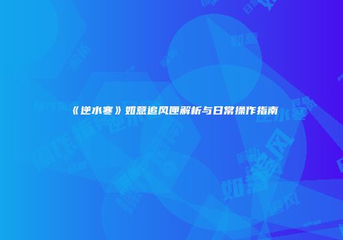《逆水寒》如意追风匣解析与日常操作指南