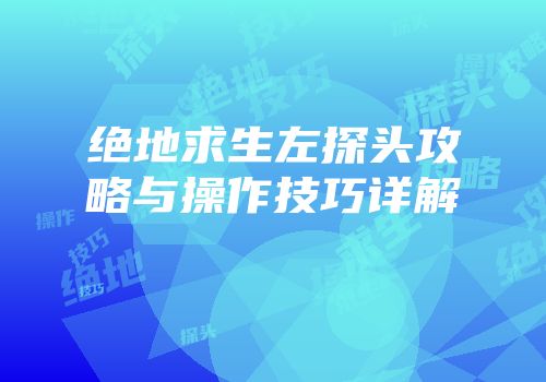 绝地求生左探头攻略与操作技巧详解