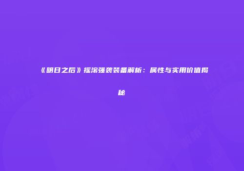 《明日之后》摇滚强袭装备解析：属性与实用价值揭秘