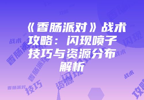 《香肠派对》战术攻略：闪现喷子技巧与资源分布解析