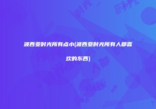 波西亚时光所有点小(波西亚时光所有人都喜欢的东西)