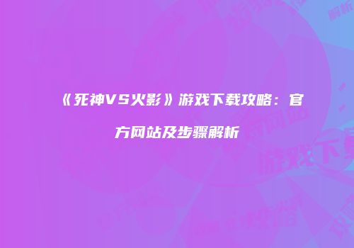 《死神VS火影》游戏下载攻略：官方网站及步骤解析
