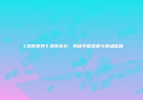 《迷你世界》迷你队长：揭秘宇宙危机与英雄征程