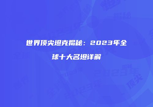 世界顶尖坦克揭秘：2023年全球十大名坦详解