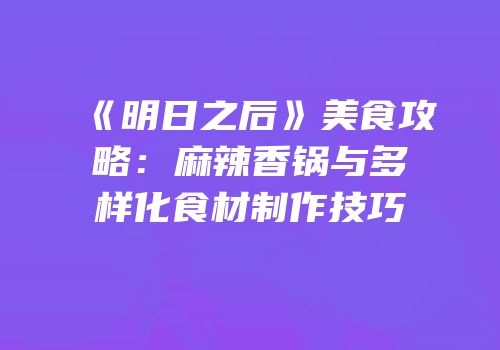 《明日之后》美食攻略：麻辣香锅与多样化食材制作技巧