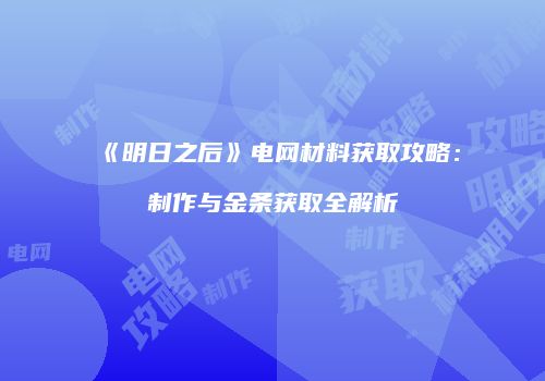 《明日之后》电网材料获取攻略：制作与金条获取全解析