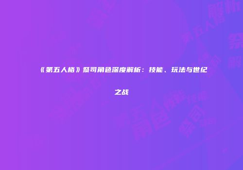 《第五人格》祭司角色深度解析：技能、玩法与世纪之战